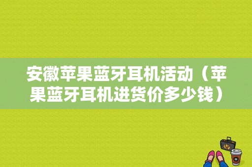 安徽蘋果藍牙耳機活動（蘋果藍牙耳機進貨價多少錢）