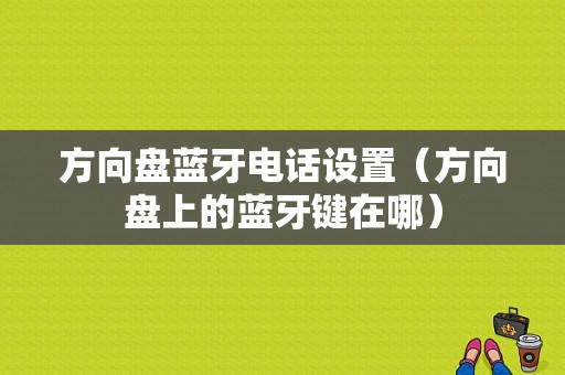 方向盤藍牙電話設置（方向盤上的藍牙鍵在哪）