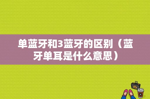 單藍(lán)牙和3藍(lán)牙的區(qū)別（藍(lán)牙單耳是什么意思）-圖1