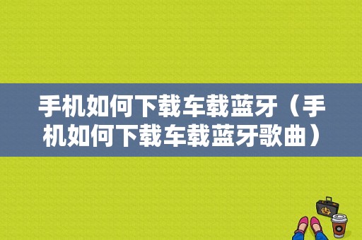 手機如何下載車載藍(lán)牙（手機如何下載車載藍(lán)牙歌曲）-圖1