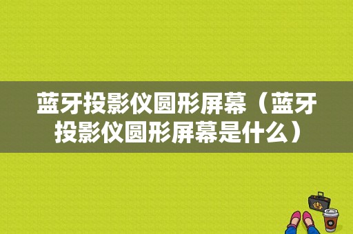 藍(lán)牙投影儀圓形屏幕（藍(lán)牙投影儀圓形屏幕是什么）