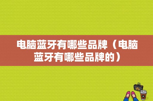 電腦藍(lán)牙有哪些品牌（電腦藍(lán)牙有哪些品牌的）-圖1