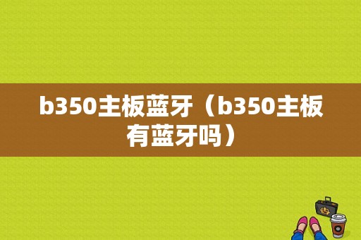 b350主板藍(lán)牙（b350主板有藍(lán)牙嗎）