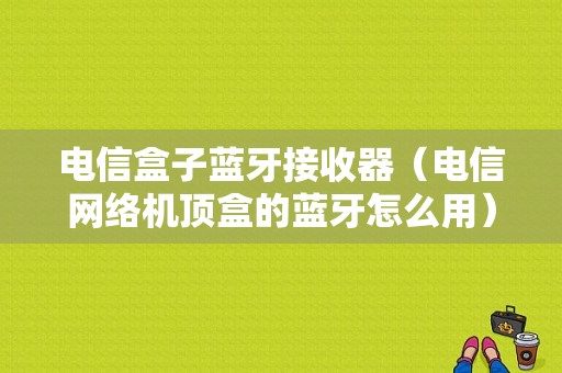 電信盒子藍(lán)牙接收器（電信網(wǎng)絡(luò)機(jī)頂盒的藍(lán)牙怎么用）-圖1