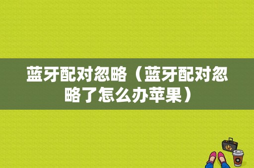 藍(lán)牙配對(duì)忽略（藍(lán)牙配對(duì)忽略了怎么辦蘋(píng)果）