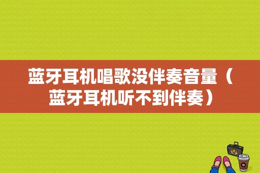 藍牙耳機唱歌沒伴奏音量（藍牙耳機聽不到伴奏）