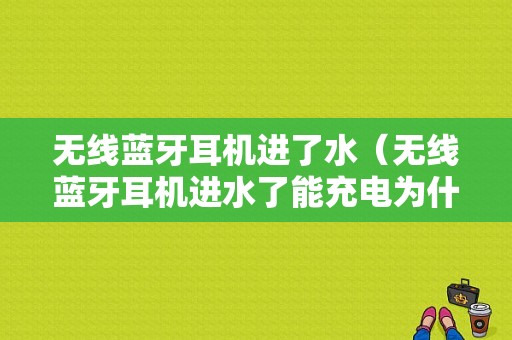 無(wú)線藍(lán)牙耳機(jī)進(jìn)了水（無(wú)線藍(lán)牙耳機(jī)進(jìn)水了能充電為什么不能開(kāi)機(jī)）