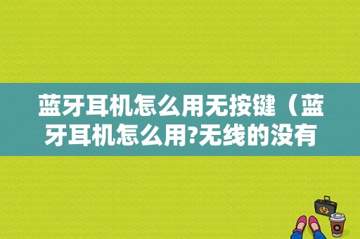 藍(lán)牙耳機(jī)怎么用無(wú)按鍵（藍(lán)牙耳機(jī)怎么用?無(wú)線的沒(méi)有按鍵）