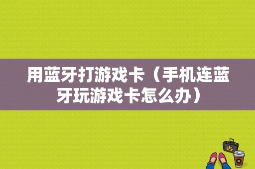 用藍(lán)牙打游戲卡（手機(jī)連藍(lán)牙玩游戲卡怎么辦）-圖1