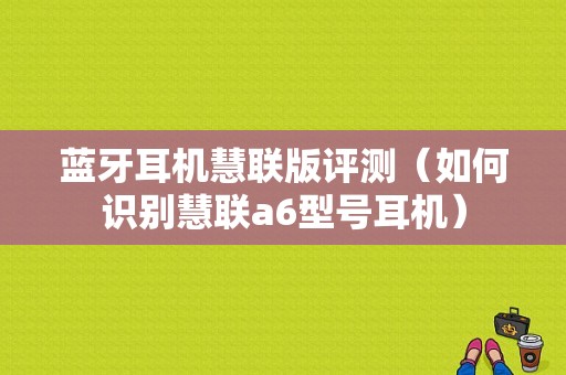 藍(lán)牙耳機(jī)慧聯(lián)版評(píng)測(cè)（如何識(shí)別慧聯(lián)a6型號(hào)耳機(jī)）