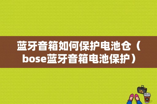 藍(lán)牙音箱如何保護(hù)電池倉(cāng)（bose藍(lán)牙音箱電池保護(hù)）