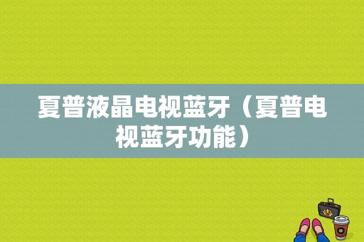 夏普液晶電視藍(lán)牙（夏普電視藍(lán)牙功能）-圖1