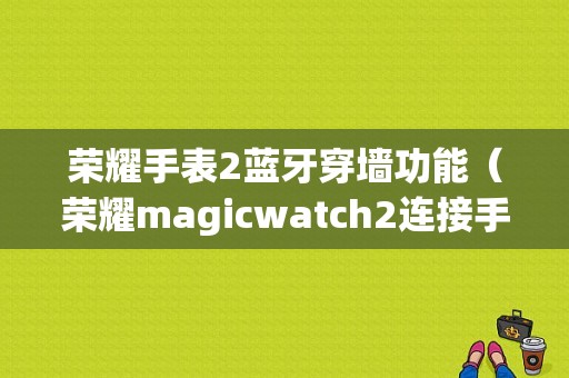 榮耀手表2藍牙穿墻功能（榮耀magicwatch2連接手機）-圖1