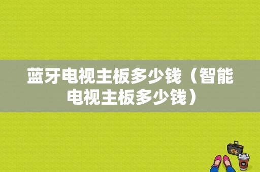 藍牙電視主板多少錢（智能電視主板多少錢）-圖1