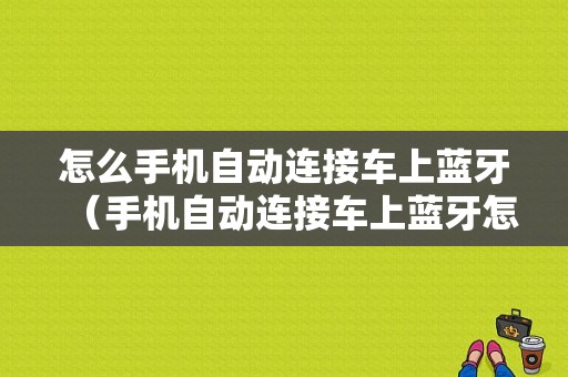 怎么手機自動連接車上藍牙（手機自動連接車上藍牙怎么關(guān)閉）