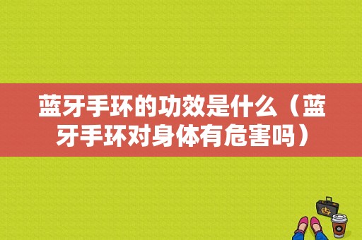 藍(lán)牙手環(huán)的功效是什么（藍(lán)牙手環(huán)對(duì)身體有危害嗎）-圖1