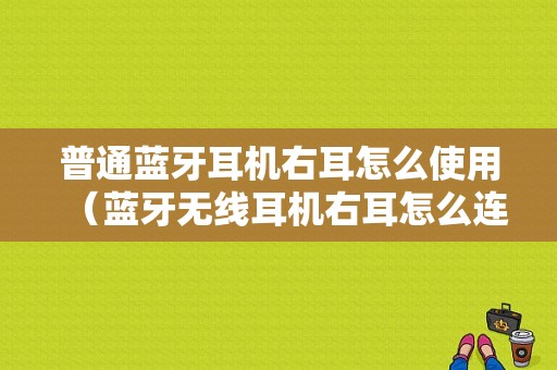 普通藍(lán)牙耳機右耳怎么使用（藍(lán)牙無線耳機右耳怎么連接）-圖1