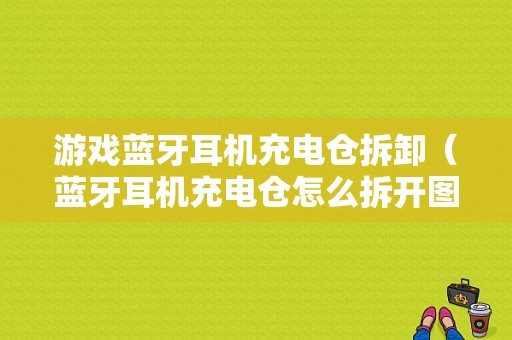 游戲藍(lán)牙耳機(jī)充電倉拆卸（藍(lán)牙耳機(jī)充電倉怎么拆開圖解法）-圖1