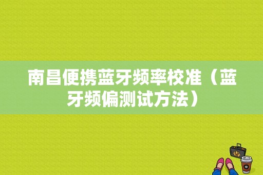 南昌便攜藍(lán)牙頻率校準(zhǔn)（藍(lán)牙頻偏測(cè)試方法）