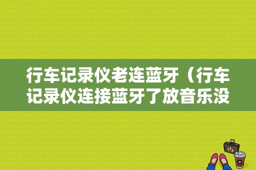 行車記錄儀老連藍牙（行車記錄儀連接藍牙了放音樂沒聲音）