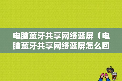 電腦藍(lán)牙共享網(wǎng)絡(luò)藍(lán)屏（電腦藍(lán)牙共享網(wǎng)絡(luò)藍(lán)屏怎么回事）-圖1