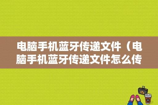 電腦手機藍(lán)牙傳遞文件（電腦手機藍(lán)牙傳遞文件怎么傳）