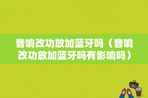 音響改功放加藍(lán)牙嗎（音響改功放加藍(lán)牙嗎有影響嗎）