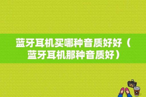 藍牙耳機買哪種音質(zhì)好好（藍牙耳機那種音質(zhì)好）