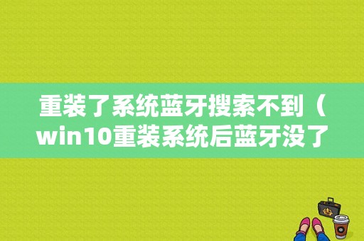 重裝了系統(tǒng)藍牙搜索不到（win10重裝系統(tǒng)后藍牙沒了）