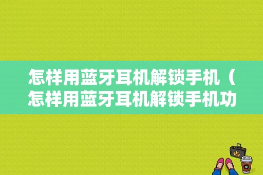 怎樣用藍(lán)牙耳機(jī)解鎖手機(jī)（怎樣用藍(lán)牙耳機(jī)解鎖手機(jī)功能）-圖1