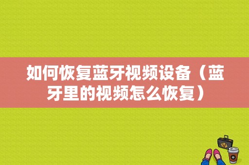 如何恢復(fù)藍(lán)牙視頻設(shè)備（藍(lán)牙里的視頻怎么恢復(fù)）