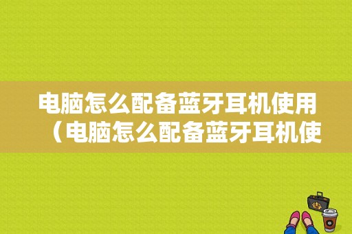 電腦怎么配備藍(lán)牙耳機(jī)使用（電腦怎么配備藍(lán)牙耳機(jī)使用方法）-圖1