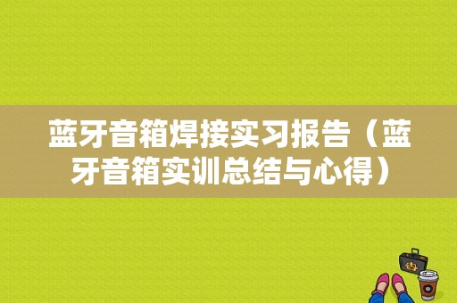 藍(lán)牙音箱焊接實(shí)習(xí)報(bào)告（藍(lán)牙音箱實(shí)訓(xùn)總結(jié)與心得）-圖1