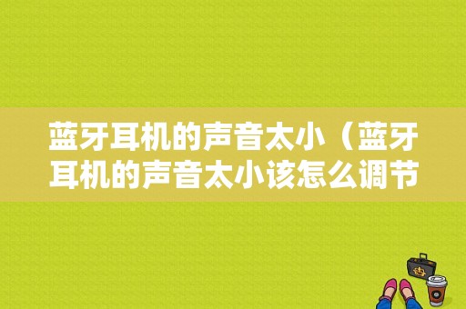 藍(lán)牙耳機的聲音太?。ㄋ{(lán)牙耳機的聲音太小該怎么調(diào)節(jié)）