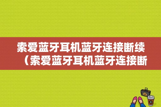 索愛藍牙耳機藍牙連接斷續(xù)（索愛藍牙耳機藍牙連接斷續(xù)怎么回事）