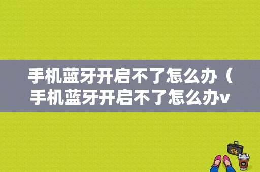 手機(jī)藍(lán)牙開(kāi)啟不了怎么辦（手機(jī)藍(lán)牙開(kāi)啟不了怎么辦vivo）-圖1