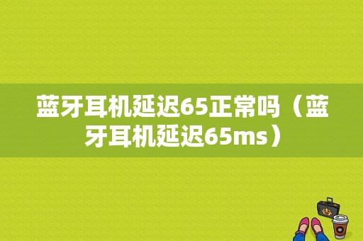 藍(lán)牙耳機(jī)延遲65正常嗎（藍(lán)牙耳機(jī)延遲65ms）-圖1