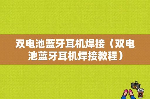 雙電池藍(lán)牙耳機(jī)焊接（雙電池藍(lán)牙耳機(jī)焊接教程）