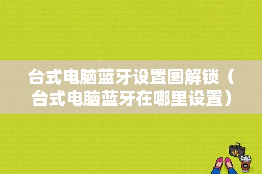 臺式電腦藍(lán)牙設(shè)置圖解鎖（臺式電腦藍(lán)牙在哪里設(shè)置）