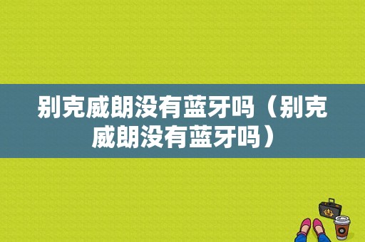 別克威朗沒有藍牙嗎（別克威朗沒有藍牙嗎）