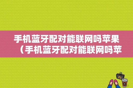 手機藍牙配對能聯(lián)網(wǎng)嗎蘋果（手機藍牙配對能聯(lián)網(wǎng)嗎蘋果13）