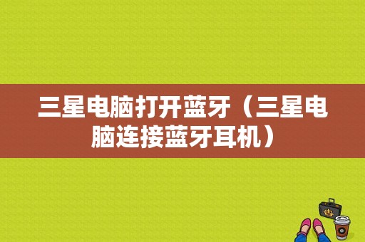 三星電腦打開藍(lán)牙（三星電腦連接藍(lán)牙耳機(jī)）